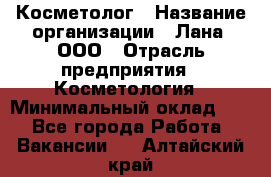 Косметолог › Название организации ­ Лана, ООО › Отрасль предприятия ­ Косметология › Минимальный оклад ­ 1 - Все города Работа » Вакансии   . Алтайский край